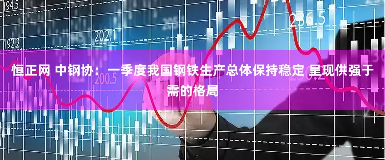 恒正网 中钢协：一季度我国钢铁生产总体保持稳定 呈现供强于需的格局