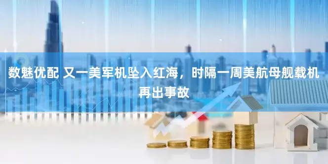 数魅优配 又一美军机坠入红海，时隔一周美航母舰载机再出事故