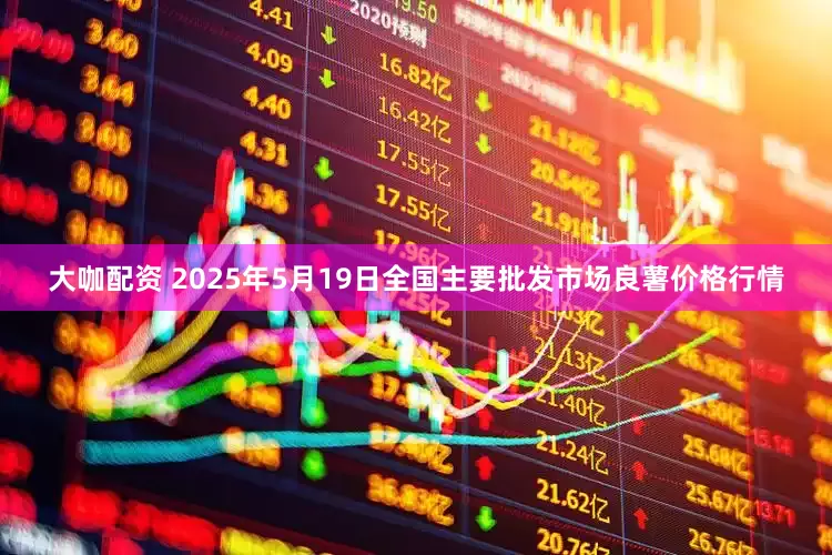 大咖配资 2025年5月19日全国主要批发市场良薯价格行情