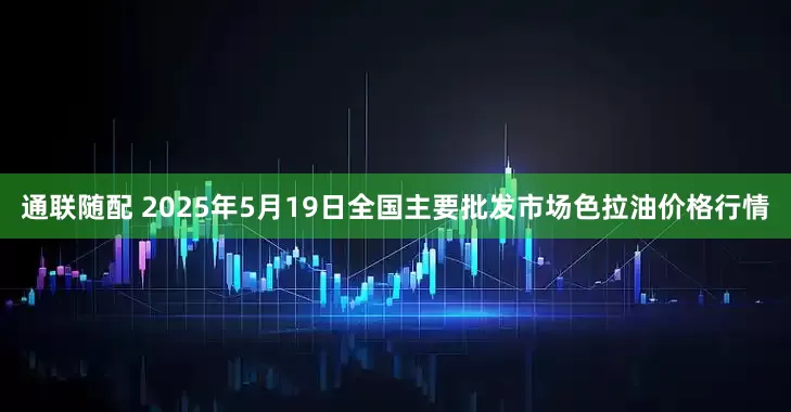 通联随配 2025年5月19日全国主要批发市场色拉油价格行情