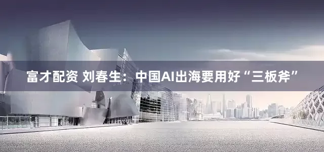 富才配资 刘春生：中国AI出海要用好“三板斧”