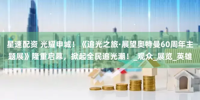 星速配资 光耀申城！《追光之旅·展望奥特曼60周年主题展》隆重启幕，掀起全民追光潮！_观众_展览_英雄