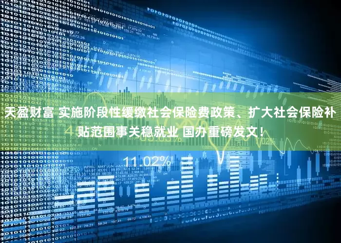 天盈财富 实施阶段性缓缴社会保险费政策、扩大社会保险补贴范围事关稳就业 国办重磅发文！
