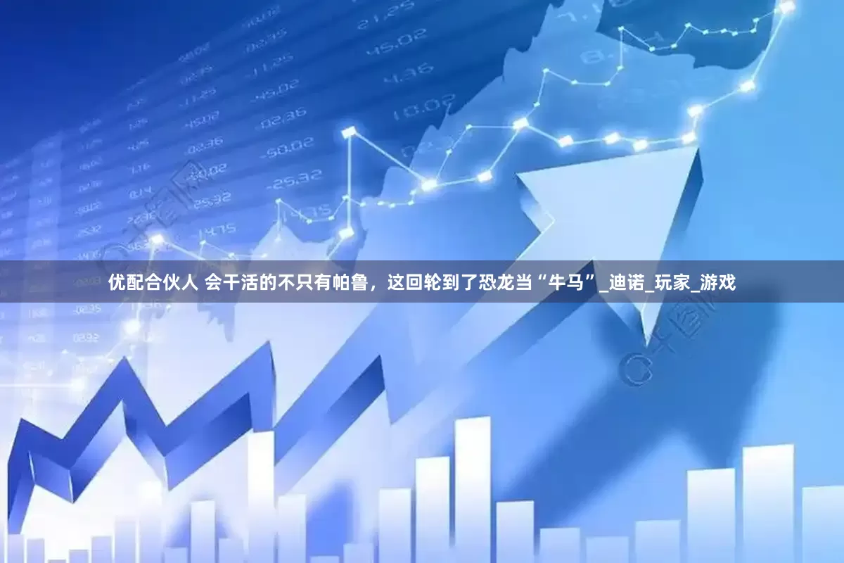 优配合伙人 会干活的不只有帕鲁，这回轮到了恐龙当“牛马”_迪诺_玩家_游戏