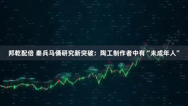 邦乾配倍 秦兵马俑研究新突破：陶工制作者中有“未成年人”
