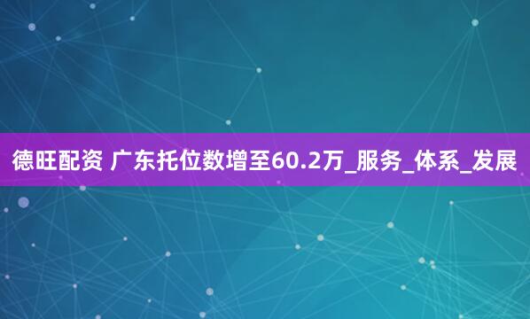 德旺配资 广东托位数增至60.2万_服务_体系_发展
