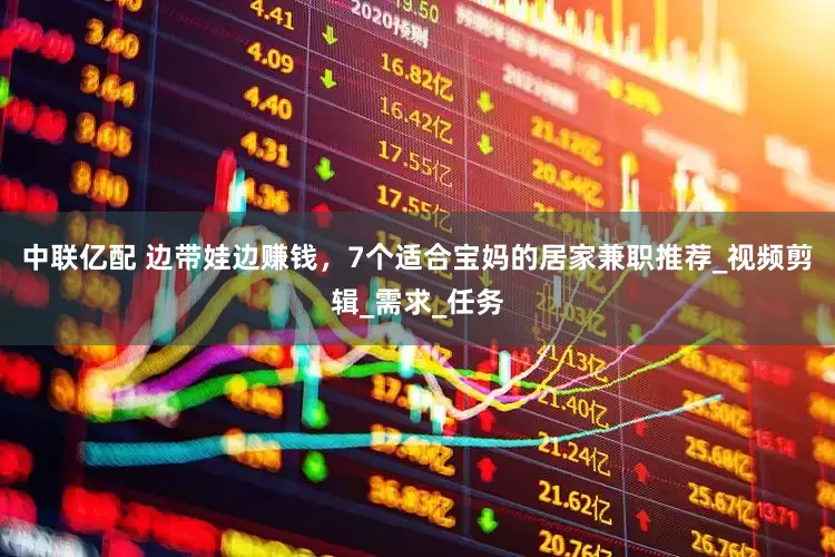 中联亿配 边带娃边赚钱，7个适合宝妈的居家兼职推荐_视频剪辑_需求_任务