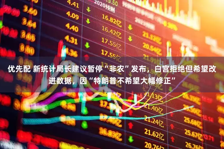 优先配 新统计局长建议暂停“非农”发布，白宫拒绝但希望改进数据，因“特朗普不希望大幅修正”