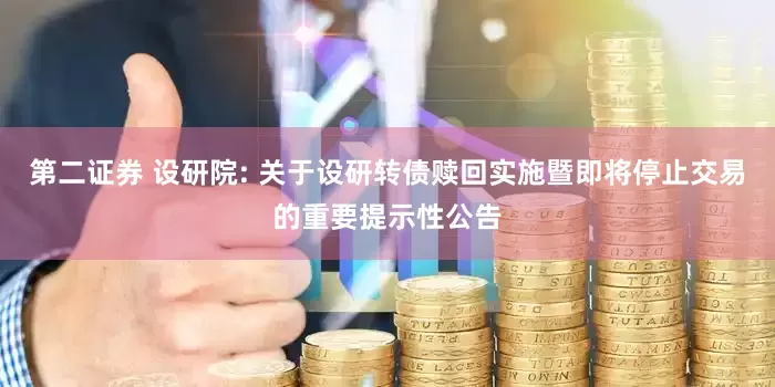 第二证券 设研院: 关于设研转债赎回实施暨即将停止交易的重要提示性公告