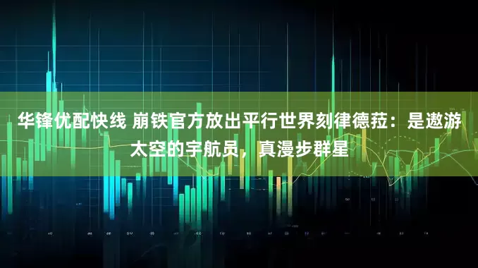 华锋优配快线 崩铁官方放出平行世界刻律德菈：是遨游太空的宇航员，真漫步群星