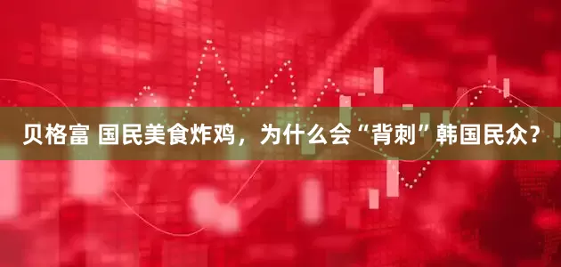 贝格富 国民美食炸鸡,为什么会“背刺”韩国民众?