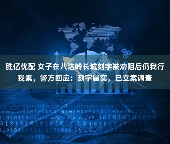 胜亿优配 女子在八达岭长城刻字被劝阻后仍我行我素，警方回应：刻字属实，已立案调查