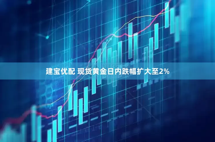 建宝优配 现货黄金日内跌幅扩大至2%