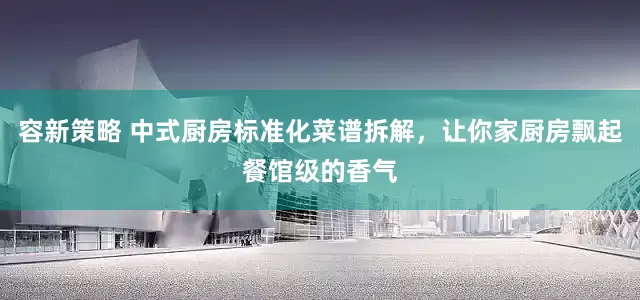 容新策略 中式厨房标准化菜谱拆解,让你家厨房飘起餐馆级的香气