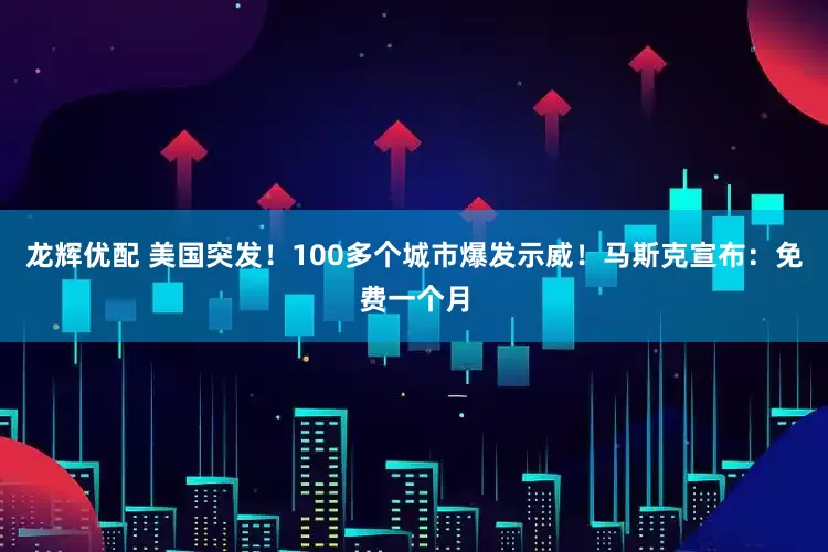 龙辉优配 美国突发！100多个城市爆发示威！马斯克宣布：免费一个月