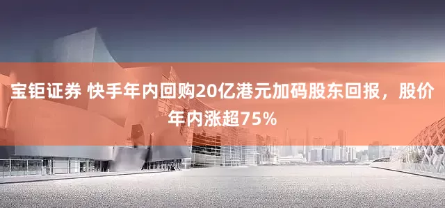 宝钜证券 快手年内回购20亿港元加码股东回报,股价年内涨超75%