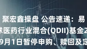 聚宏鑫操盘 公告速递:易方达全球医药行业混合(QDII)基金2025年9月1日暂停申购、赎回及定期定额投资业务