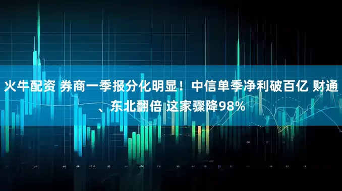 火牛配资 券商一季报分化明显！中信单季净利破百亿 财通、东北翻倍 这家骤降98%