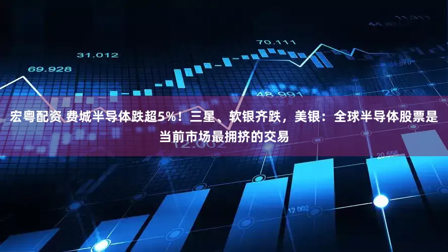 宏粤配资 费城半导体跌超5%！三星、软银齐跌，美银：全球半导体股票是当前市场最拥挤的交易