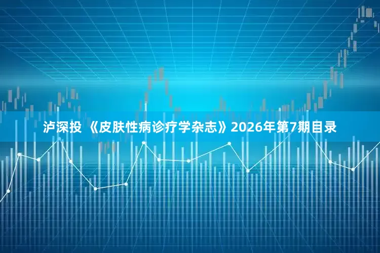 泸深投 《皮肤性病诊疗学杂志》2026年第7期目录